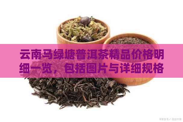 云南马绿塘普洱茶精品价格明细一览，包括图片与详细规格表