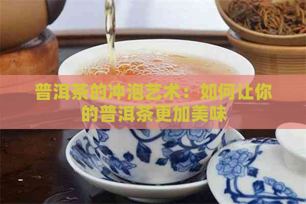 普洱茶的冲泡艺术：如何让你的普洱茶更加美味
