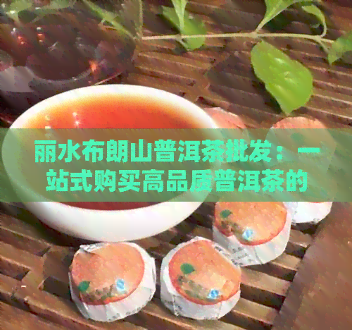 丽水布朗山普洱茶批发：一站式购买高品质普洱茶的完整指南