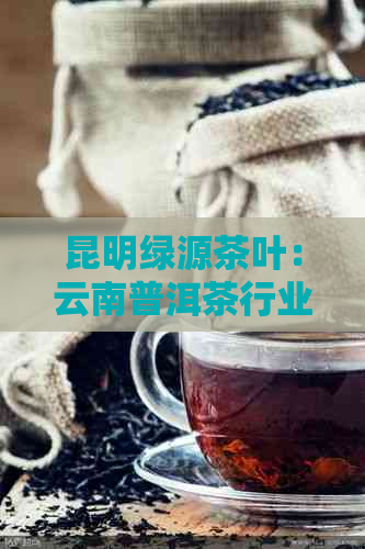 昆明绿源茶叶：云南普洱茶行业领导者