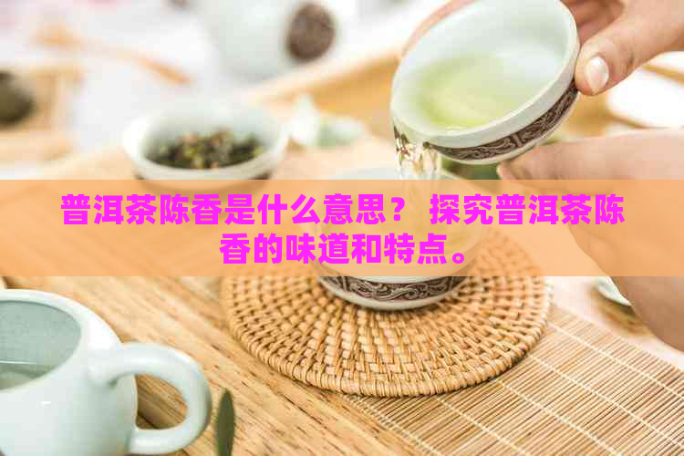 普洱茶陈香是什么意思？ 探究普洱茶陈香的味道和特点。