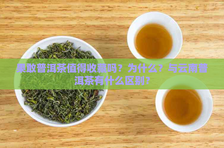 果敢普洱茶值得收藏吗？为什么？与云南普洱茶有什么区别？