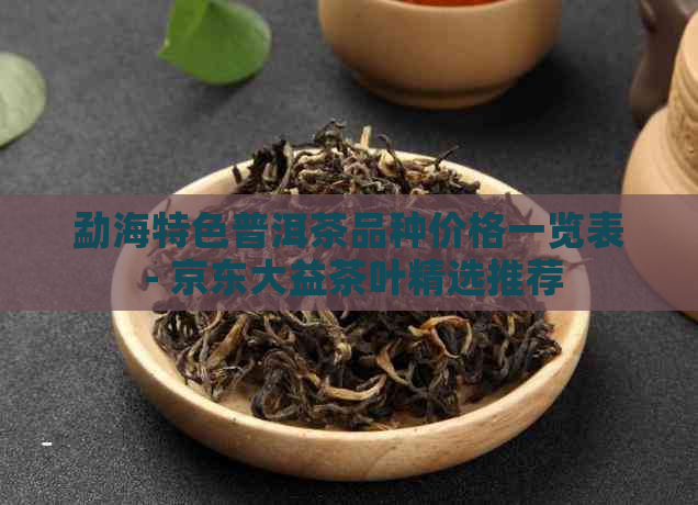 勐海特色普洱茶品种价格一览表 - 京东大益茶叶精选推荐