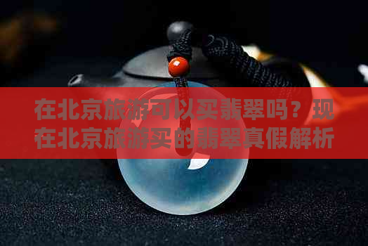 在北京旅游可以买翡翠吗？现在北京旅游买的翡翠真假解析