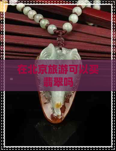 在北京旅游可以买翡翠吗