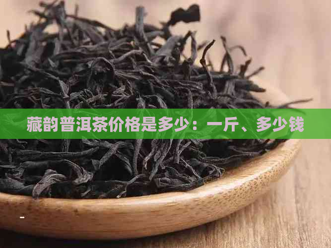 藏韵普洱茶价格是多少：一斤、多少钱