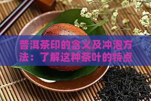 普洱茶印的含义及冲泡方法：了解这种茶叶的特点与技巧