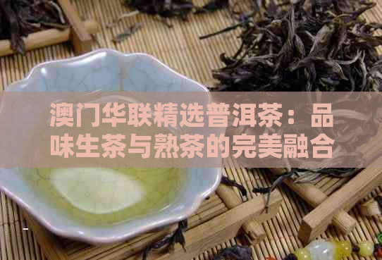 华联精选普洱茶：品味生茶与熟茶的完美融合