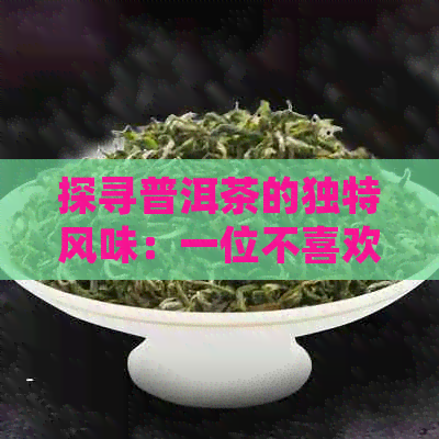 探寻普洱茶的独特风味：一位不喜欢普洱茶的人士体验之旅