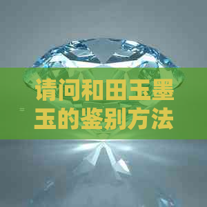 请问和田玉墨玉的鉴别方法是什么？如何识别真假和田玉墨玉。