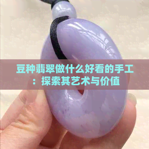 豆种翡翠做什么好看的手工：探索其艺术与价值