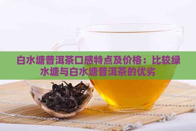 白水塘普洱茶口感特点及价格：比较绿水塘与白水塘普洱茶的优劣