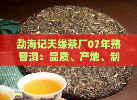 勐海记天缘茶厂07年熟普洱：品质、产地、制作工艺与口感全面解析