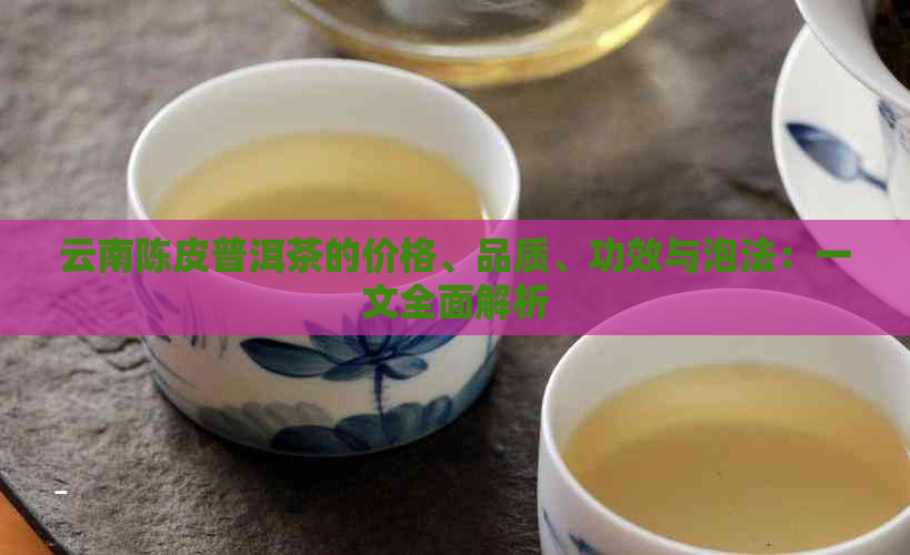 云南陈皮普洱茶的价格、品质、功效与泡法：一文全面解析