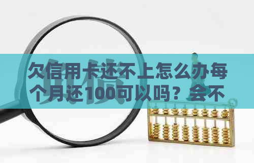 欠信用卡还不上怎么办每个月还100可以吗？会不会被起诉？