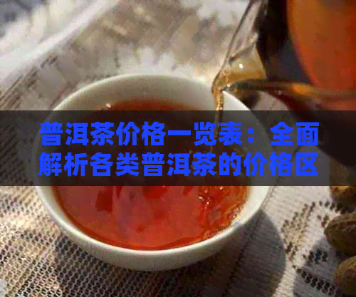 普洱茶价格一览表：全面解析各类普洱茶的价格区间，助您轻松选购！