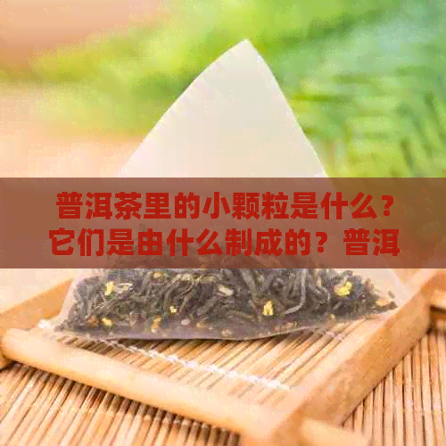 普洱茶里的小颗粒是什么？它们是由什么制成的？普洱茶中存在多细小颗粒。