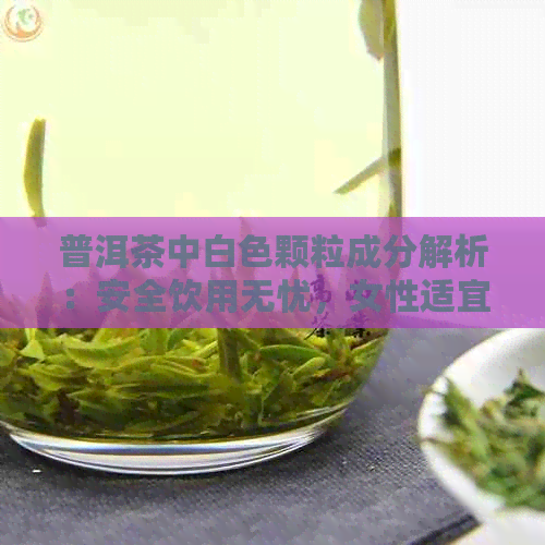 普洱茶中白色颗粒成分解析：安全饮用无忧，女性适宜