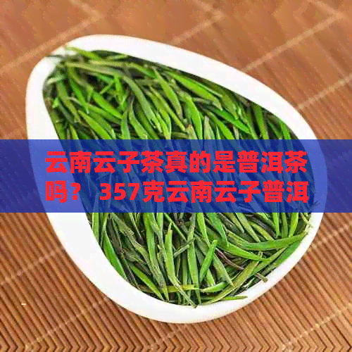 云南云子茶真的是普洱茶吗？ 357克云南云子普洱茶价格如何？