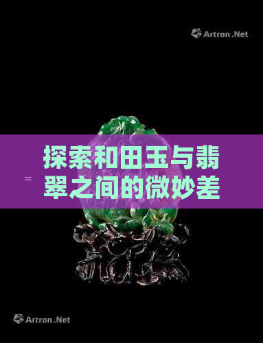 探索和田玉与翡翠之间的微妙差别：从翠玉、有什么到区别