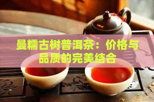 曼糯古树普洱茶：价格与品质的完美结合