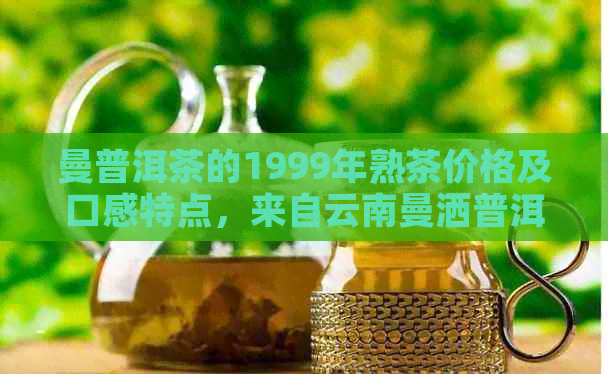 曼普洱茶的1999年熟茶价格及口感特点，来自云南曼洒普洱茶。