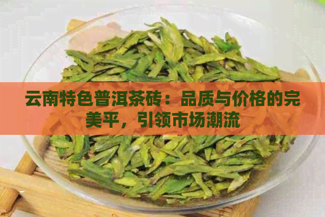 云南特色普洱茶砖：品质与价格的完美平，引领市场潮流