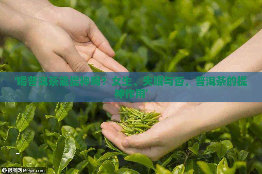 '喝普洱茶能提神吗？女生、失眠与否，普洱茶的提神作用'