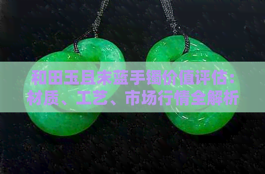 和田玉且末蓝手镯价值评估：材质、工艺、市场行情全解析，购买前必看！