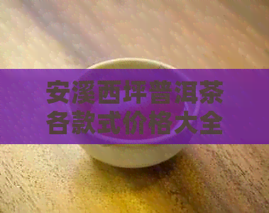 安溪西坪普洱茶各款式价格大全，了解最新市场行情和购买指南