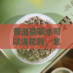 普洱茶茶水可以浇花吗，怎么浇？