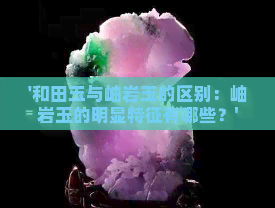 '和田玉与岫岩玉的区别：岫岩玉的明显特征有哪些？'