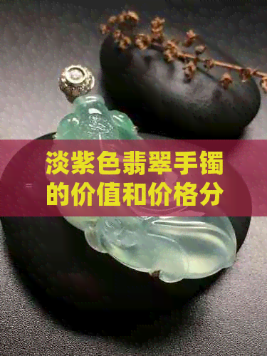 淡紫色翡翠手镯的价值和价格分析：如何评估细糯种淡紫翡翠的市场价值