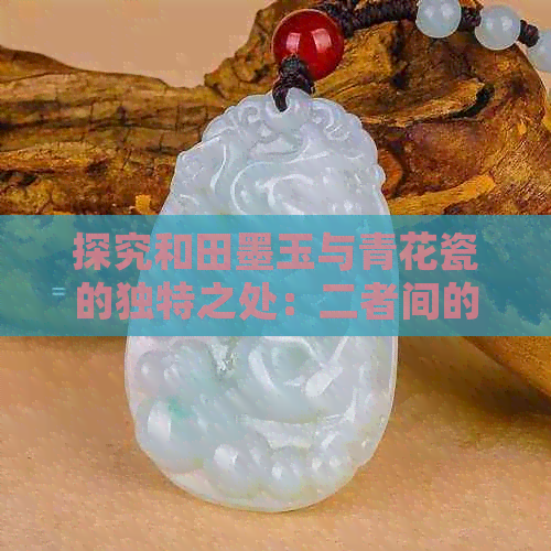 探究和田墨玉与青花瓷的独特之处：二者间的异同比较