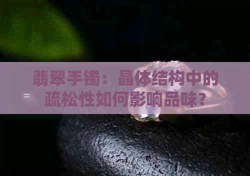 翡翠手镯：晶体结构中的疏松性如何影响品味？