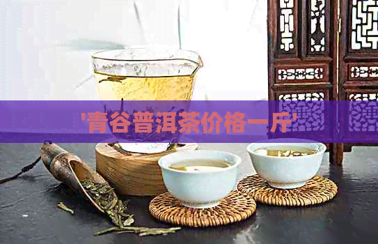 '青谷普洱茶价格一斤'