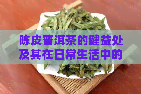 陈皮普洱茶的健益处及其在日常生活中的应用
