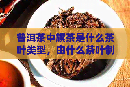 普洱茶中旗茶是什么茶叶类型，由什么茶叶制成？