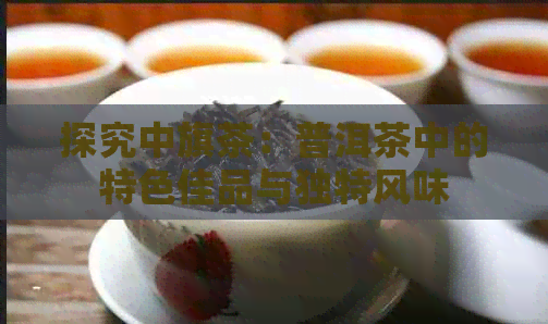 探究中旗茶：普洱茶中的特色佳品与独特风味