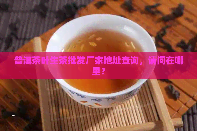 普洱茶叶生茶批发厂家地址查询，请问在哪里？