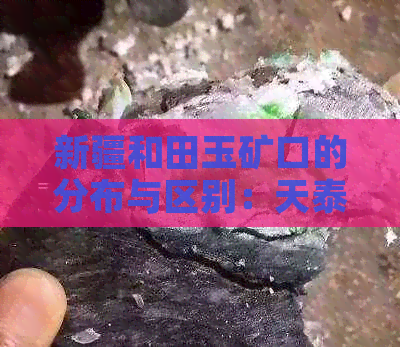 新疆和田玉矿口的分布与区别：天泰矿及其他矿口概述