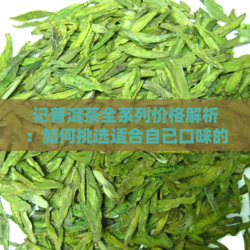 记普洱茶全系列价格解析：如何挑选适合自己口味的普洱茶？