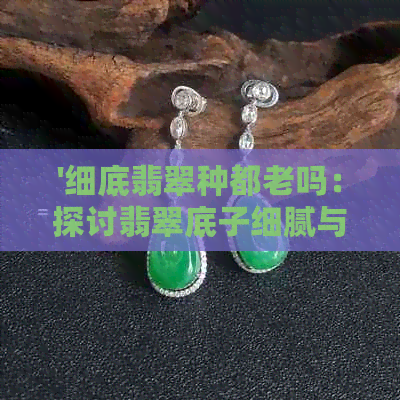 '细底翡翠种都老吗：探讨翡翠底子细腻与粗糙的区别及影响'