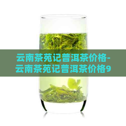 云南茶苑记普洱茶价格-云南茶苑记普洱茶价格98年