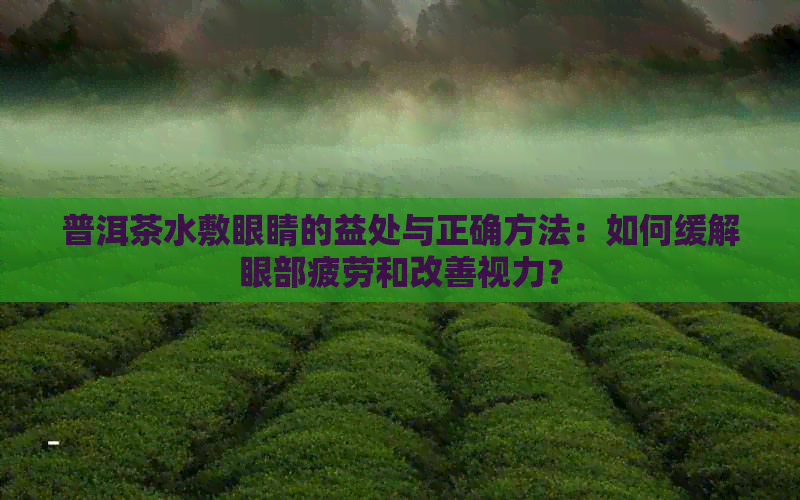 普洱茶水敷眼睛的益处与正确方法：如何缓解眼部疲劳和改善视力？