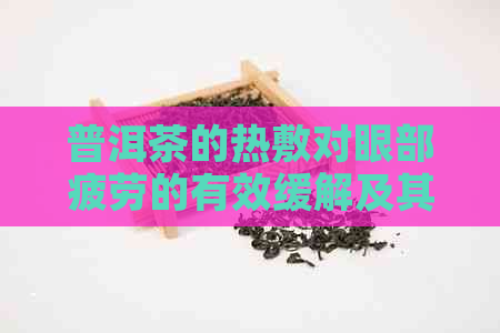 普洱茶的热敷对眼部疲劳的有效缓解及其它潜在功效