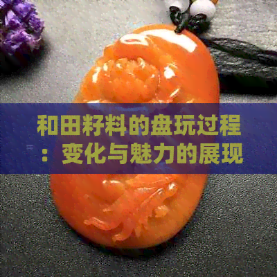 和田籽料的盘玩过程：变化与魅力的展现