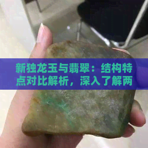 新独龙玉与翡翠：结构特点对比解析，深入了解两种宝石的异同