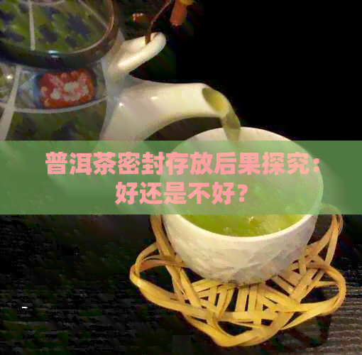 普洱茶密封存放后果探究：好还是不好？