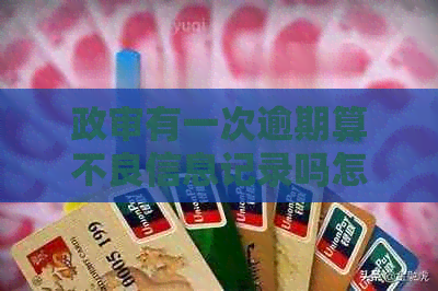 政审有一次逾期算不良信息记录吗怎么办？银行逾期会影响政审吗？